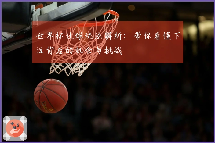 世界杯让球玩法解析：带你看懂下注背后的机会与挑战