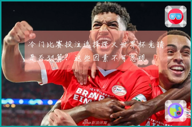 冷门比赛投注选择烽火世界杯竞猜是否划算？这些因素不可忽视