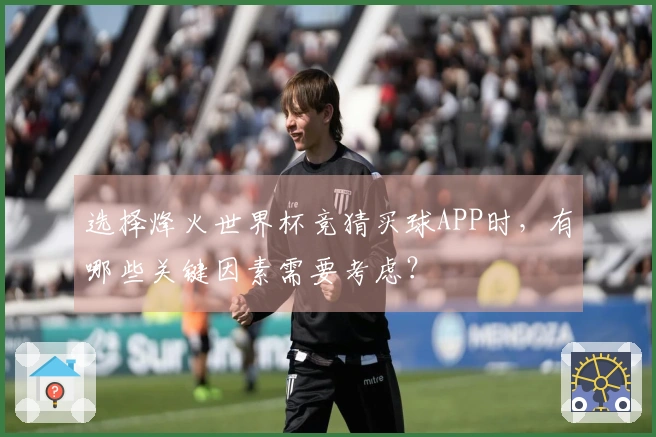 选择烽火世界杯竞猜买球APP时，有哪些关键因素需要考虑？