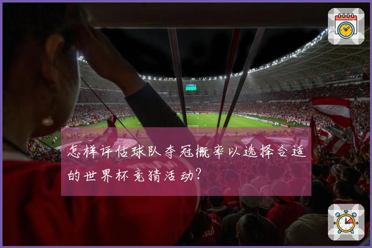 怎样评估球队夺冠概率以选择合适的世界杯竞猜活动?