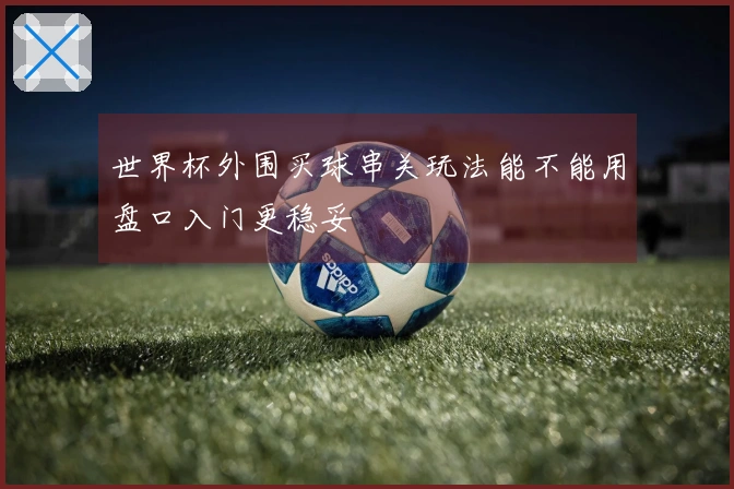 世界杯外围买球串关玩法能不能用盘口入门更稳妥