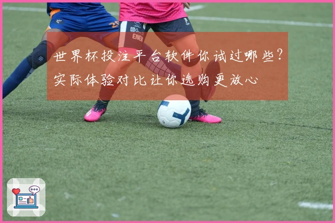 世界杯投注平台软件你试过哪些？实际体验对比让你选购更放心