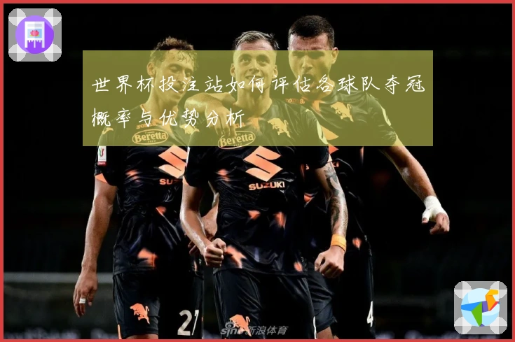 世界杯投注站如何评估各球队夺冠概率与优势分析
