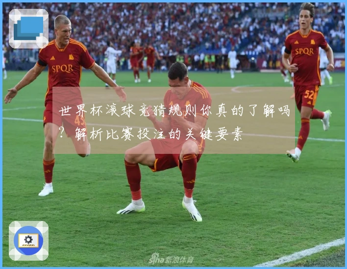 世界杯滚球竞猜规则你真的了解吗？解析比赛投注的关键要素