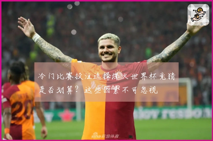 冷门比赛投注选择烽火世界杯竞猜是否划算？这些因素不可忽视